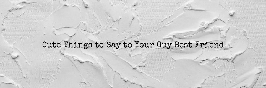 100 Cute Things To Say To Your Guy Best Friend Pata Sauti